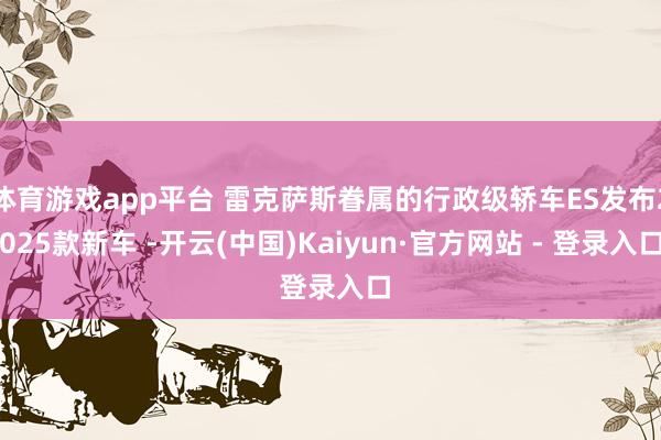 体育游戏app平台 雷克萨斯眷属的行政级轿车ES发布2025款新车 -开云(中国)Kaiyun·官方网站 - 登录入口