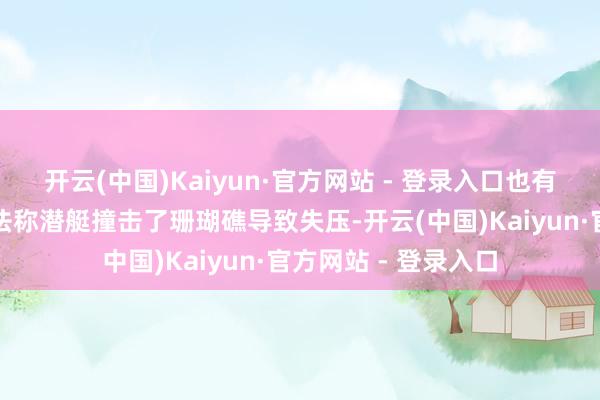 开云(中国)Kaiyun·官方网站 - 登录入口也有未经官方阐明的说法称潜艇撞击了珊瑚礁导致失压-开云(中国)Kaiyun·官方网站 - 登录入口