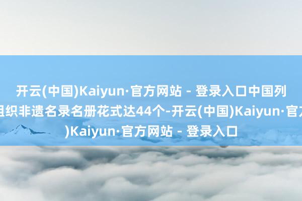 开云(中国)Kaiyun·官方网站 - 登录入口中国列入连合国教科文组织非遗名录名册花式达44个-开云(中国)Kaiyun·官方网站 - 登录入口