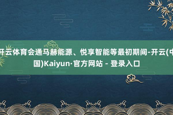 开云体育会通马赫能源、悦享智能等最初期间-开云(中国)Kaiyun·官方网站 - 登录入口
