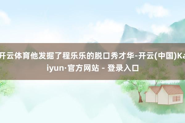 开云体育他发掘了程乐乐的脱口秀才华-开云(中国)Kaiyun·官方网站 - 登录入口