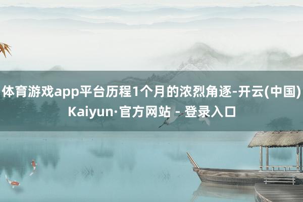 体育游戏app平台　　历程1个月的浓烈角逐-开云(中国)Kaiyun·官方网站 - 登录入口