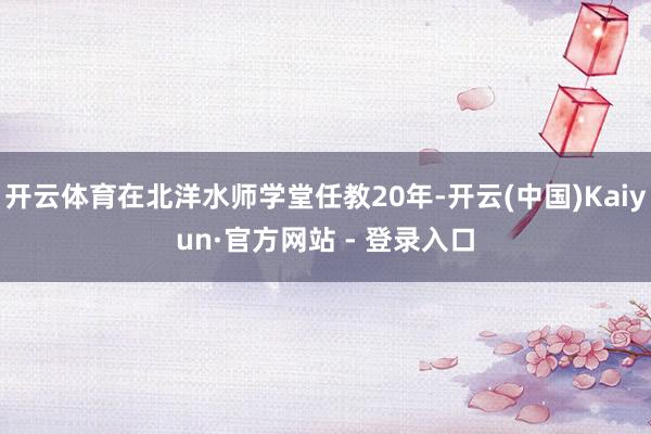 开云体育在北洋水师学堂任教20年-开云(中国)Kaiyun·官方网站 - 登录入口