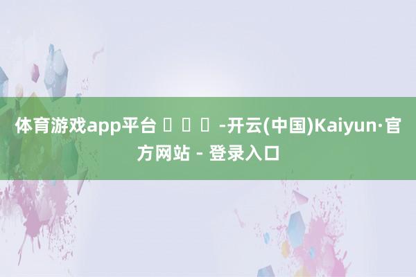 体育游戏app平台 ​​​-开云(中国)Kaiyun·官方网站 - 登录入口