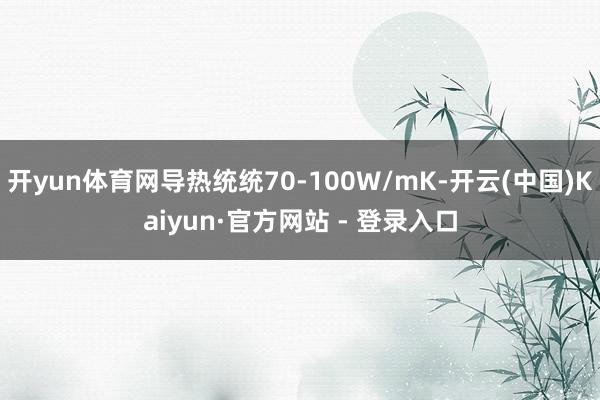开yun体育网导热统统70-100W/mK-开云(中国)Kaiyun·官方网站 - 登录入口