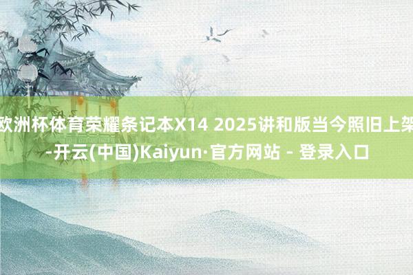 欧洲杯体育荣耀条记本X14 2025讲和版当今照旧上架-开云(中国)Kaiyun·官方网站 - 登录入口
