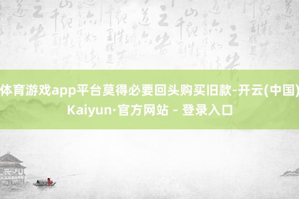 体育游戏app平台莫得必要回头购买旧款-开云(中国)Kaiyun·官方网站 - 登录入口