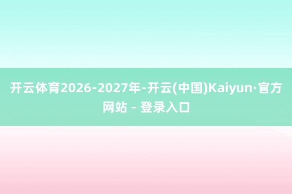 开云体育2026-2027年-开云(中国)Kaiyun·官方网站 - 登录入口