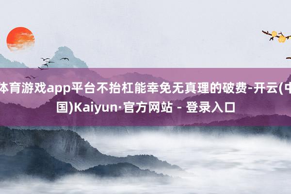 体育游戏app平台不抬杠能幸免无真理的破费-开云(中国)Kaiyun·官方网站 - 登录入口