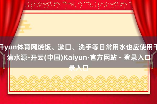 开yun体育网烧饭、漱口、洗手等日常用水也应使用干清水源-开云(中国)Kaiyun·官方网站 - 登录入口