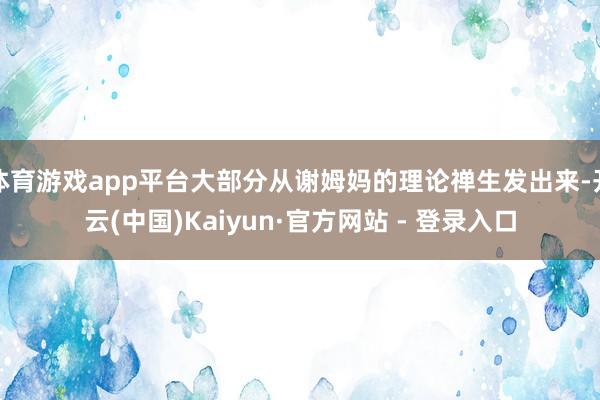 体育游戏app平台大部分从谢姆妈的理论禅生发出来-开云(中国)Kaiyun·官方网站 - 登录入口
