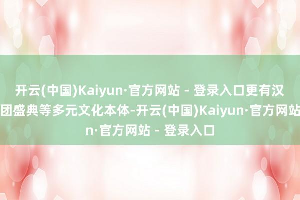开云(中国)Kaiyun·官方网站 - 登录入口更有汉服大赛、舞团盛典等多元文化本体-开云(中国)Kaiyun·官方网站 - 登录入口