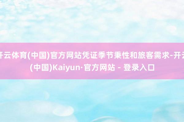 开云体育(中国)官方网站凭证季节秉性和旅客需求-开云(中国)Kaiyun·官方网站 - 登录入口