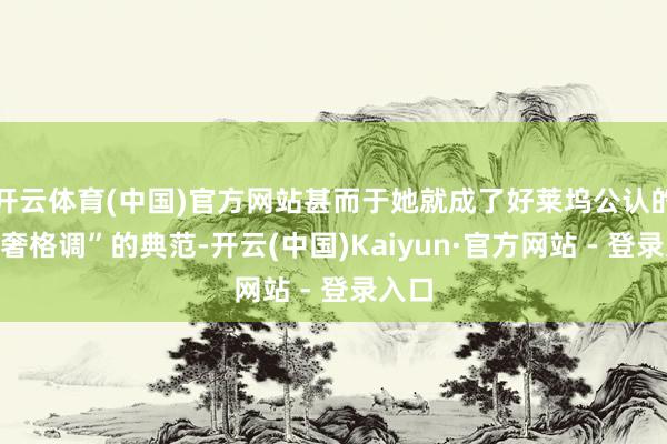 开云体育(中国)官方网站甚而于她就成了好莱坞公认的“精奢格调”的典范-开云(中国)Kaiyun·官方网站 - 登录入口