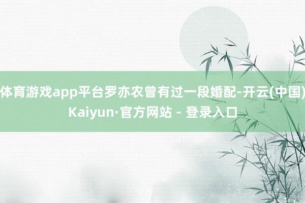 体育游戏app平台罗亦农曾有过一段婚配-开云(中国)Kaiyun·官方网站 - 登录入口