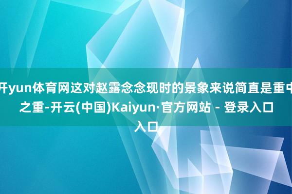 开yun体育网这对赵露念念现时的景象来说简直是重中之重-开云(中国)Kaiyun·官方网站 - 登录入口