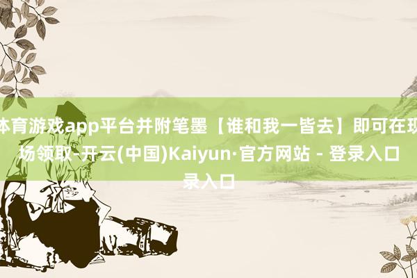 体育游戏app平台并附笔墨【谁和我一皆去】即可在现场领取-开云(中国)Kaiyun·官方网站 - 登录入口