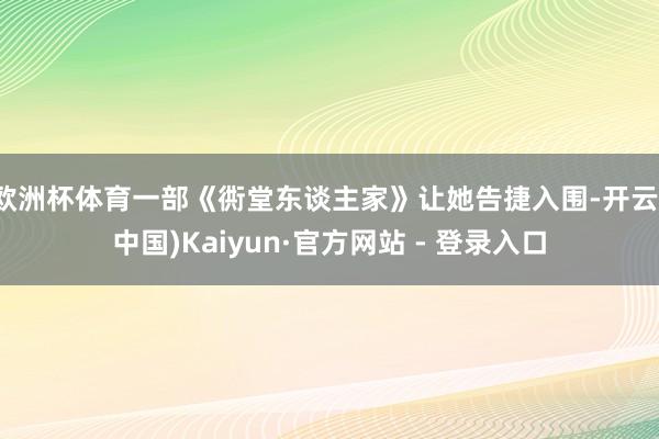欧洲杯体育一部《衖堂东谈主家》让她告捷入围-开云(中国)Kaiyun·官方网站 - 登录入口