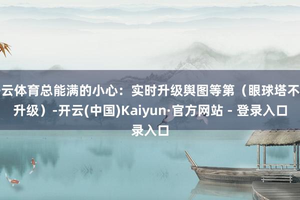 开云体育总能满的小心：实时升级舆图等第（眼球塔不错升级）-开云(中国)Kaiyun·官方网站 - 登录入口