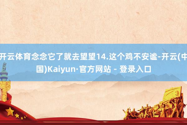 开云体育念念它了就去望望14.这个鸡不安谧-开云(中国)Kaiyun·官方网站 - 登录入口