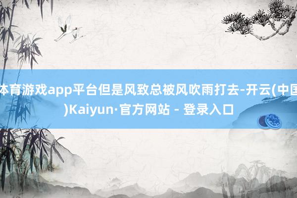 体育游戏app平台但是风致总被风吹雨打去-开云(中国)Kaiyun·官方网站 - 登录入口