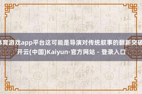 体育游戏app平台这可能是导演对传统叙事的翻新突破-开云(中国)Kaiyun·官方网站 - 登录入口