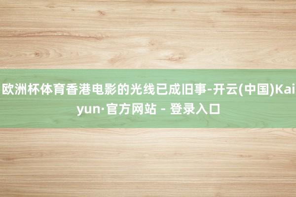 欧洲杯体育香港电影的光线已成旧事-开云(中国)Kaiyun·官方网站 - 登录入口