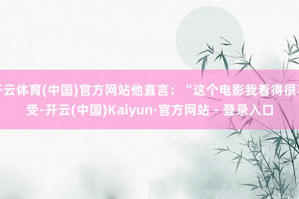 开云体育(中国)官方网站他直言：“这个电影我看得很享受-开云(中国)Kaiyun·官方网站 - 登录入口