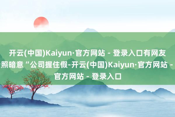 开云(中国)Kaiyun·官方网站 - 登录入口有网友晒出职责照暗意“公司握住假-开云(中国)Kaiyun·官方网站 - 登录入口