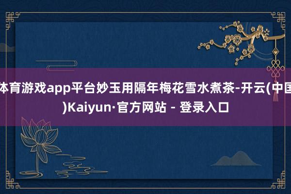 体育游戏app平台妙玉用隔年梅花雪水煮茶-开云(中国)Kaiyun·官方网站 - 登录入口