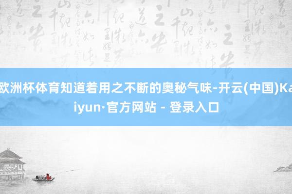 欧洲杯体育知道着用之不断的奥秘气味-开云(中国)Kaiyun·官方网站 - 登录入口