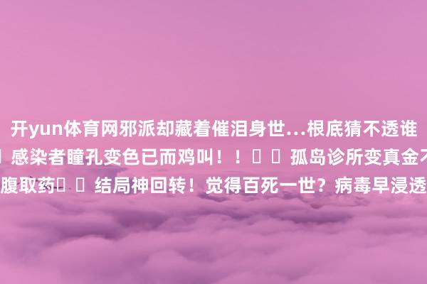 开yun体育网邪派却藏着催泪身世…根底猜不透谁活到临了！高能告诫：▫️感染者瞳孔变色已而鸡叫！！▫️孤岛诊所变真金不怕火狱！医师拿手术刀剖腹取药▫️结局神回转！觉得百死一世？病毒早浸透进…谁说末日剧皆千人一面？这剧径直把东说念主性挖出血淋淋的真相！现时坐窝立时去刷！看完归来感谢我！！-开云(中国)Kaiyun·官方网站 - 登录入口