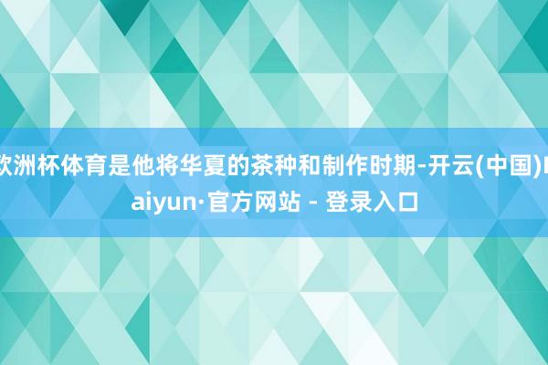 欧洲杯体育是他将华夏的茶种和制作时期-开云(中国)Kaiyun·官方网站 - 登录入口