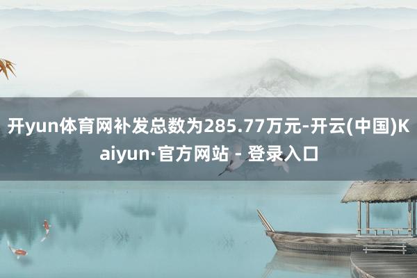 开yun体育网补发总数为285.77万元-开云(中国)Kaiyun·官方网站 - 登录入口