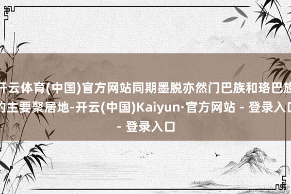 开云体育(中国)官方网站同期墨脱亦然门巴族和珞巴族的主要聚居地-开云(中国)Kaiyun·官方网站 - 登录入口