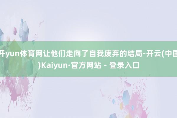开yun体育网让他们走向了自我废弃的结局-开云(中国)Kaiyun·官方网站 - 登录入口