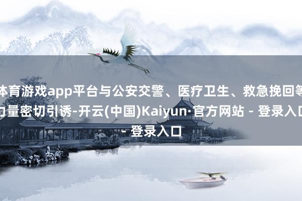 体育游戏app平台与公安交警、医疗卫生、救急挽回等力量密切引诱-开云(中国)Kaiyun·官方网站 - 登录入口
