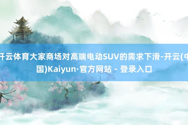 开云体育大家商场对高端电动SUV的需求下滑-开云(中国)Kaiyun·官方网站 - 登录入口