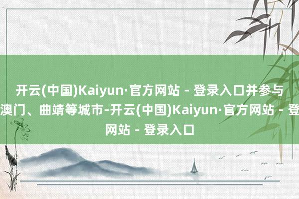 开云(中国)Kaiyun·官方网站 - 登录入口并参与筹算了澳门、曲靖等城市-开云(中国)Kaiyun·官方网站 - 登录入口
