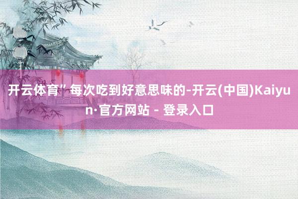 开云体育”每次吃到好意思味的-开云(中国)Kaiyun·官方网站 - 登录入口