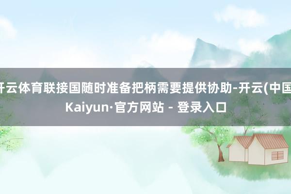 开云体育联接国随时准备把柄需要提供协助-开云(中国)Kaiyun·官方网站 - 登录入口