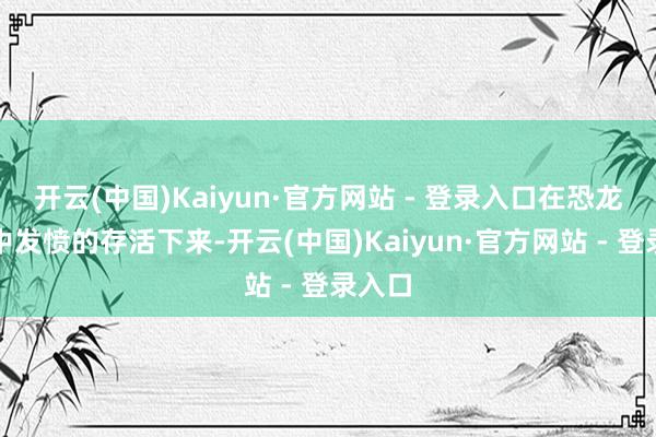 开云(中国)Kaiyun·官方网站 - 登录入口在恐龙危机中发愤的存活下来-开云(中国)Kaiyun·官方网站 - 登录入口