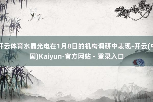 开云体育水晶光电在1月8日的机构调研中表现-开云(中国)Kaiyun·官方网站 - 登录入口