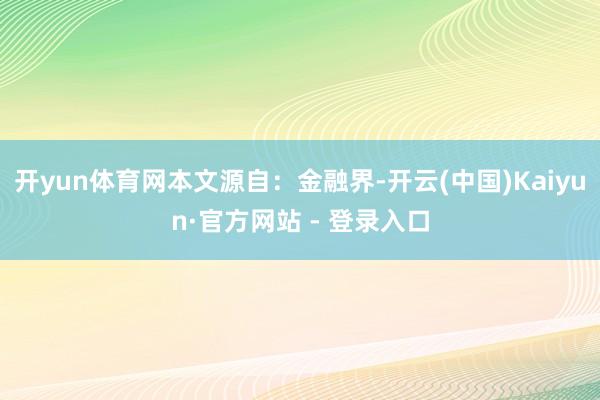 开yun体育网本文源自：金融界-开云(中国)Kaiyun·官方网站 - 登录入口