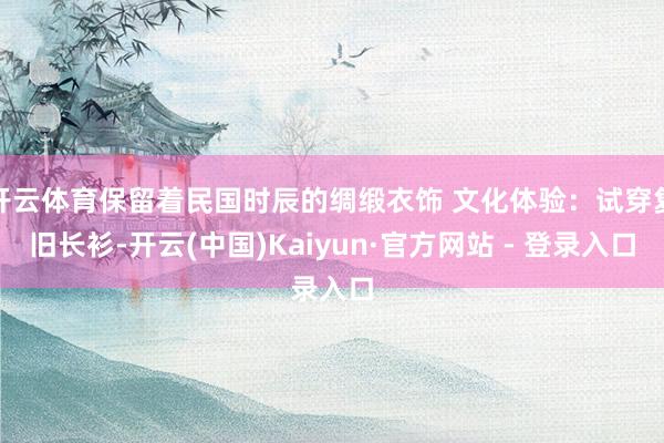 开云体育保留着民国时辰的绸缎衣饰 文化体验：试穿复旧长衫-开云(中国)Kaiyun·官方网站 - 登录入口