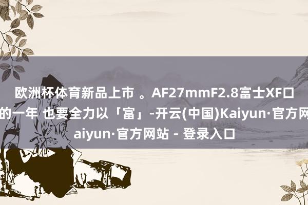 欧洲杯体育新品上市 。AF27mmF2.8富士XF口上市发售，新的一年 也要全力以「富」-开云(中国)Kaiyun·官方网站 - 登录入口