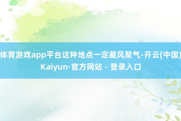 体育游戏app平台这种地点一定藏风聚气-开云(中国)Kaiyun·官方网站 - 登录入口