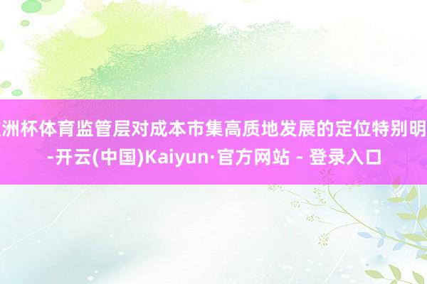 欧洲杯体育监管层对成本市集高质地发展的定位特别明晰-开云(中国)Kaiyun·官方网站 - 登录入口