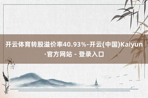 开云体育转股溢价率40.93%-开云(中国)Kaiyun·官方网站 - 登录入口