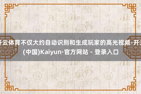 开云体育不仅大约自动识别和生成玩家的高光视频-开云(中国)Kaiyun·官方网站 - 登录入口